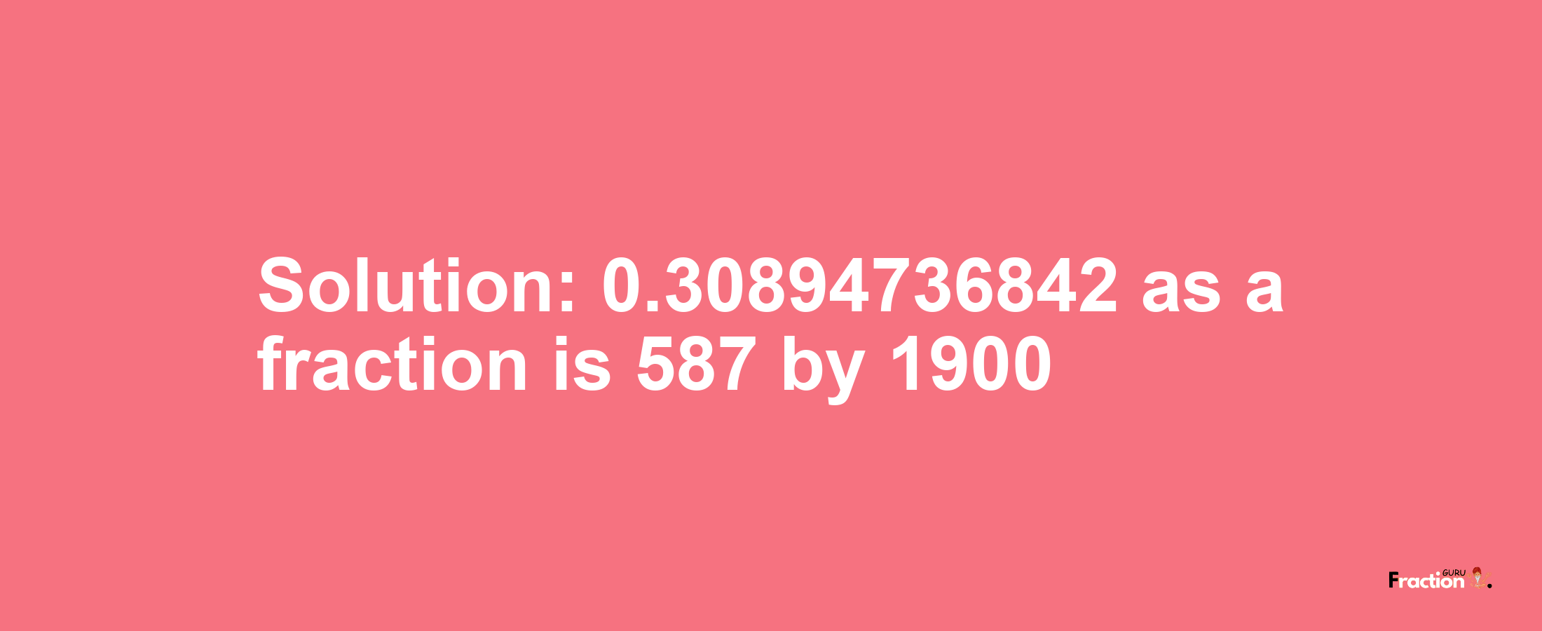 Solution:0.30894736842 as a fraction is 587/1900